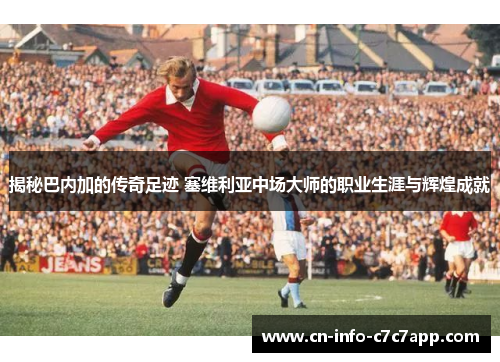 揭秘巴内加的传奇足迹 塞维利亚中场大师的职业生涯与辉煌成就