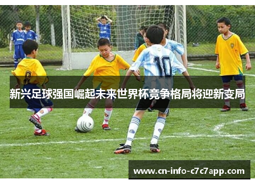 新兴足球强国崛起未来世界杯竞争格局将迎新变局