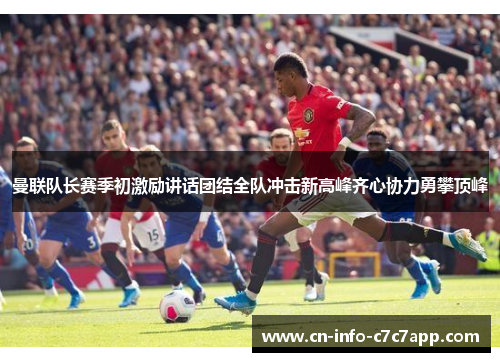 曼联队长赛季初激励讲话团结全队冲击新高峰齐心协力勇攀顶峰