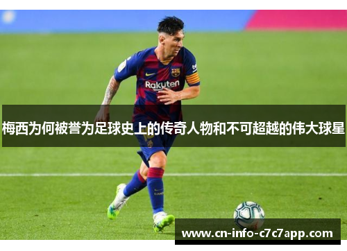 梅西为何被誉为足球史上的传奇人物和不可超越的伟大球星 梅西为何被誉为足球史上的传奇人物和不可超越的伟大球星