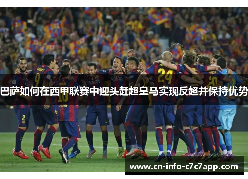 巴萨如何在西甲联赛中迎头赶超皇马实现反超并保持优势