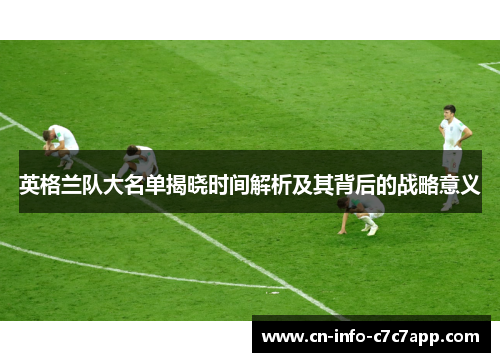 英格兰队大名单揭晓时间解析及其背后的战略意义