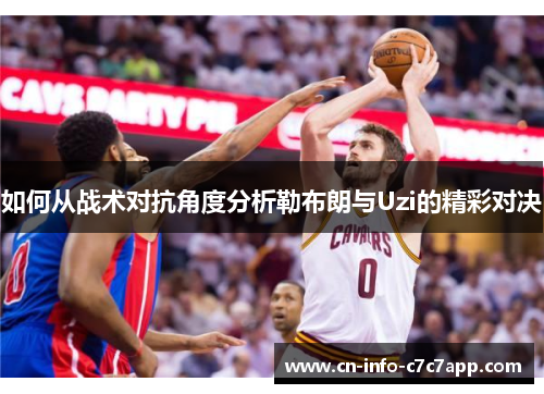 如何从战术对抗角度分析勒布朗与Uzi的精彩对决 如何从战术对抗角度分析勒布朗与Uzi的精彩对决