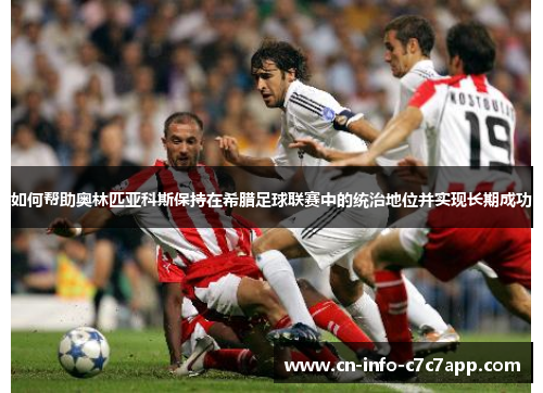 如何帮助奥林匹亚科斯保持在希腊足球联赛中的统治地位并实现长期成功 如何帮助奥林匹亚科斯保持在希腊足球联赛中的统治地位并实现长期成功