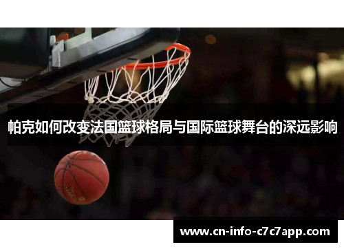帕克如何改变法国篮球格局与国际篮球舞台的深远影响