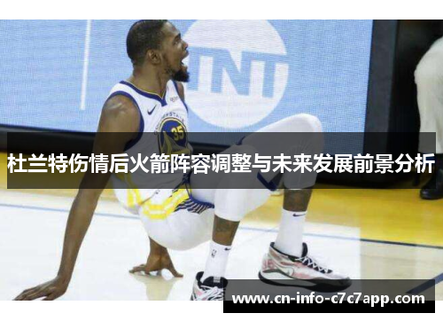 杜兰特伤情后火箭阵容调整与未来发展前景分析 杜兰特伤情后火箭阵容调整与未来发展前景分析