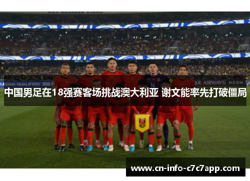 中国男足在18强赛客场挑战澳大利亚 谢文能率先打破僵局 中国男足在18强赛客场挑战澳大利亚 谢文能率先打破僵局