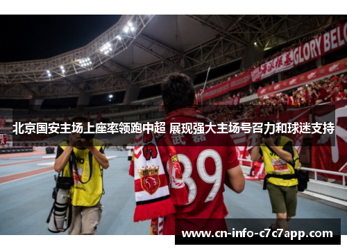 北京国安主场上座率领跑中超 展现强大主场号召力和球迷支持